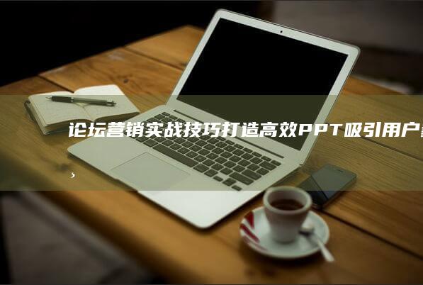 论坛营销实战技巧：打造高效PPT吸引用户参与